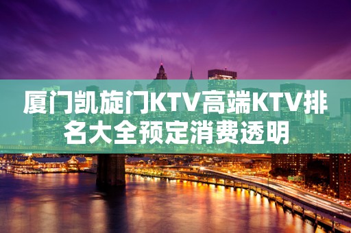厦门凯旋门KTV高端KTV排名大全预定消费透明