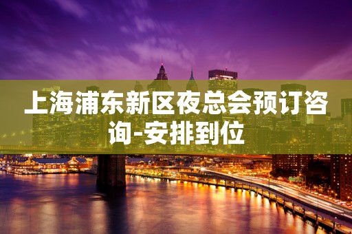 上海浦东新区夜总会预订咨询-安排到位