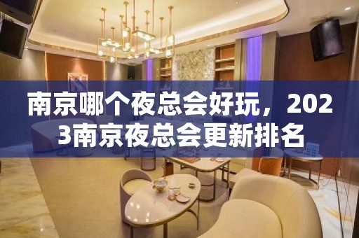 南京哪个夜总会好玩，2023南京夜总会更新排名