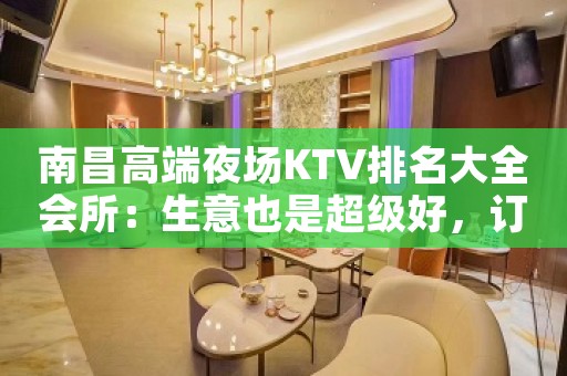 南昌高端夜场KTV排名大全会所：生意也是超级好，订房多，包住宿
