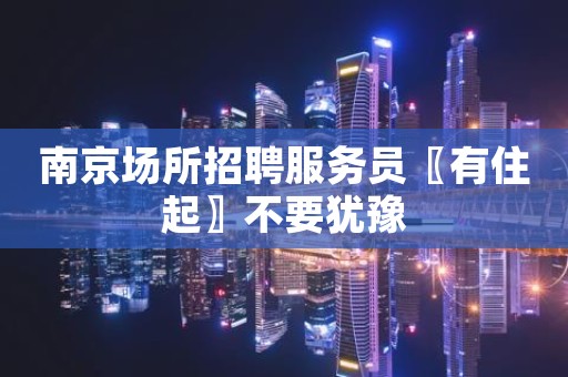 南京场所招聘服务员〖有住起〗不要犹豫