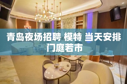 青岛夜场招聘 模特 当天安排 门庭若市