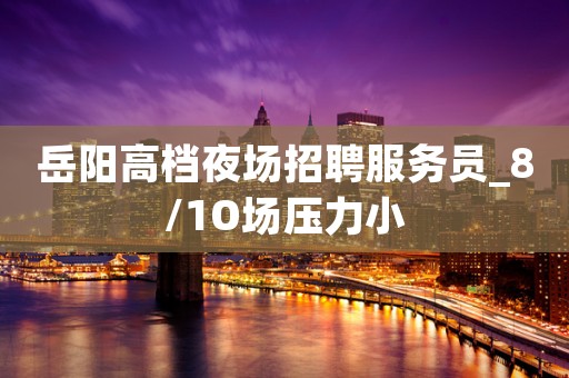 岳阳高档夜场招聘服务员_8/1O场压力小