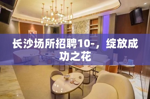 长沙场所招聘10-，绽放成功之花