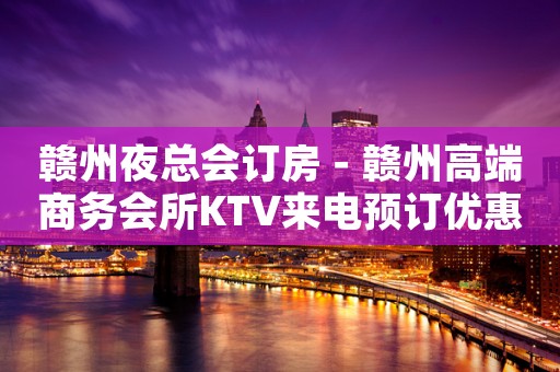 赣州夜总会订房－赣州高端商务会所KTV来电预订优惠多！
