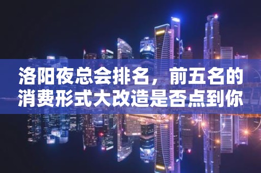 洛阳夜总会排名，前五名的消费形式大改造是否点到你