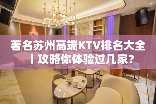 著名苏州高端KTV排名大全丨攻略你体验过几家？