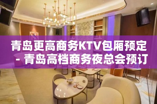 青岛更高商务KTV包厢预定－青岛高档商务夜总会预订包厢