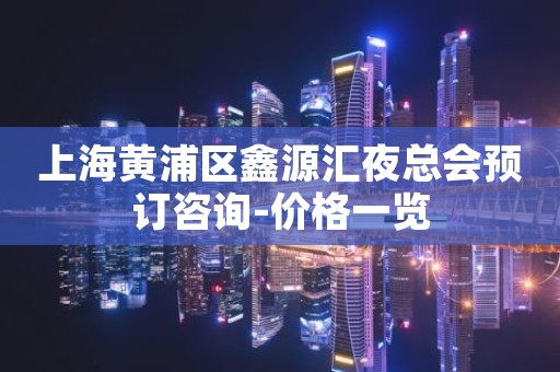 上海黄浦区鑫源汇夜总会预订咨询-价格一览