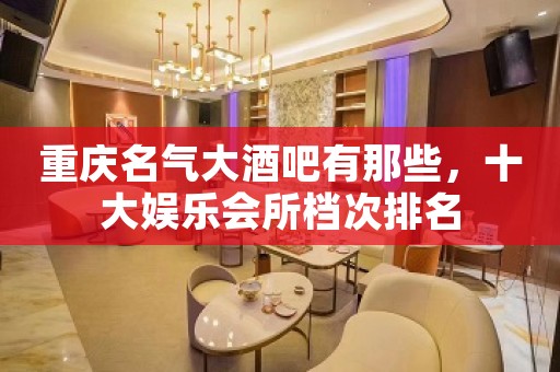 重庆名气大酒吧有那些，十大娱乐会所档次排名