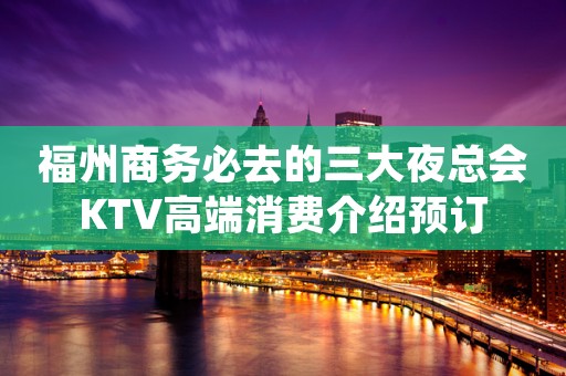 福州商务必去的三大夜总会KTV高端消费介绍预订