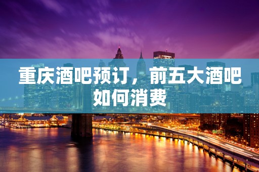 重庆酒吧预订，前五大酒吧如何消费