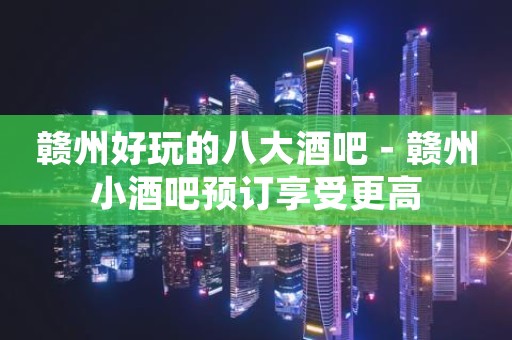 赣州好玩的八大酒吧－赣州小酒吧预订享受更高