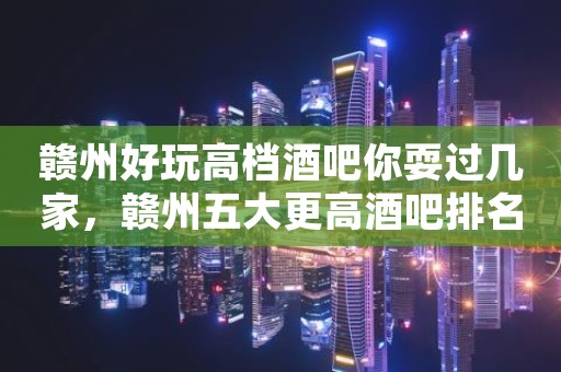 赣州好玩高档酒吧你耍过几家，赣州五大更高酒吧排名