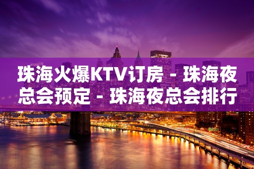 珠海火爆KTV订房－珠海夜总会预定－珠海夜总会排行预定