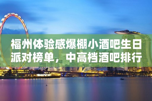 福州体验感爆棚小酒吧生日派对榜单，中高档酒吧排行一览