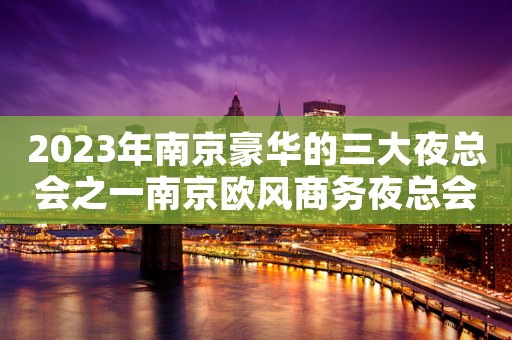 2023年南京豪华的三大夜总会之一南京欧风商务夜总会