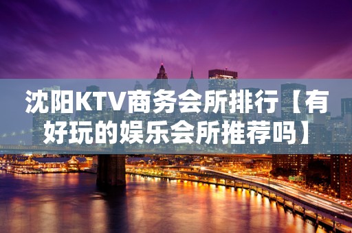 沈阳KTV商务会所排行【有好玩的娱乐会所推荐吗】