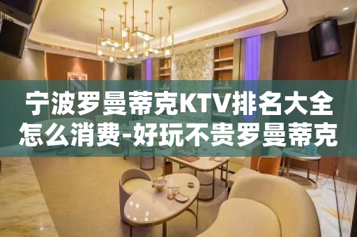 宁波罗曼蒂克KTV排名大全怎么消费-好玩不贵罗曼蒂克KTV。