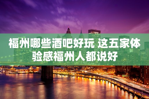 福州哪些酒吧好玩 这五家体验感福州人都说好