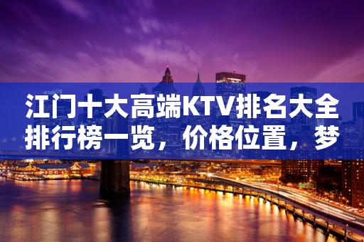 江门十大高端KTV排名大全排行榜一览，价格位置，梦想海洋，欢乐唱享！