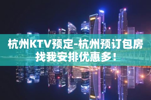 杭州KTV预定-杭州预订包房找我安排优惠多！