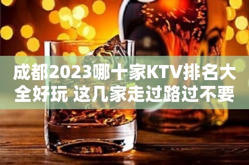 成都2023哪十家KTV排名大全好玩 这几家走过路过不要错过
