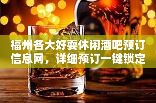 福州各大好耍休闲酒吧预订信息网，详细预订一键锁定