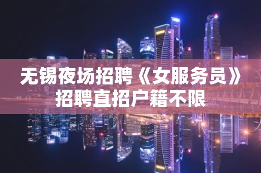 无锡夜场招聘《女服务员》招聘直招户籍不限