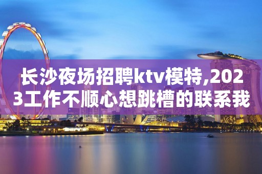 长沙夜场招聘ktv模特,2023工作不顺心想跳槽的联系我