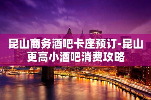 昆山商务酒吧卡座预订-昆山更高小酒吧消费攻略