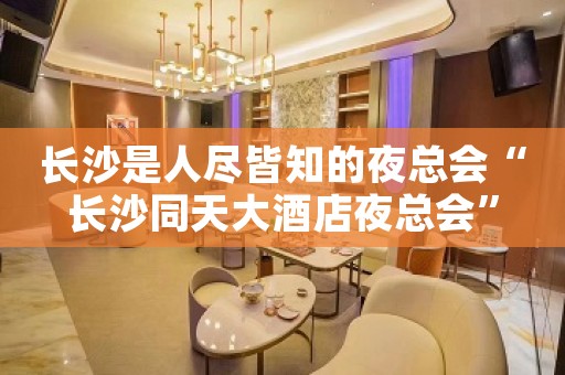 长沙是人尽皆知的夜总会“长沙同天大酒店夜总会”
