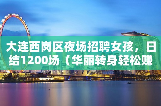 大连西岗区夜场招聘女孩，日结1200场（华丽转身轻松赚钱）