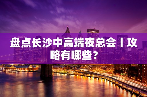 盘点长沙中高端夜总会丨攻略有哪些？