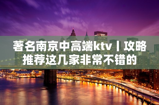 著名﻿南京中高端ktv丨攻略推荐这几家非常不错的