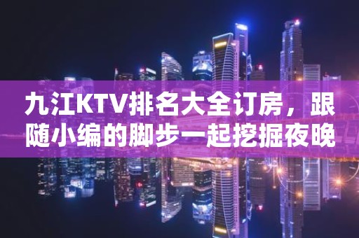 九江KTV排名大全订房，跟随小编的脚步一起挖掘夜晚的别样满足