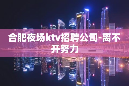 合肥夜场ktv招聘公司-离不开努力