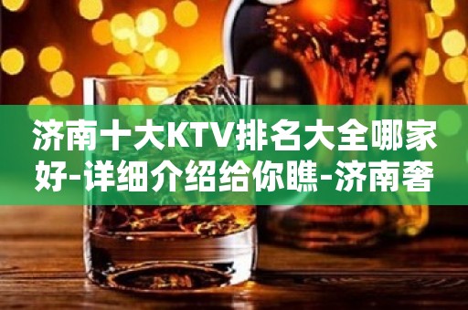 济南十大KTV排名大全哪家好-详细介绍给你瞧-济南奢华KTV预约