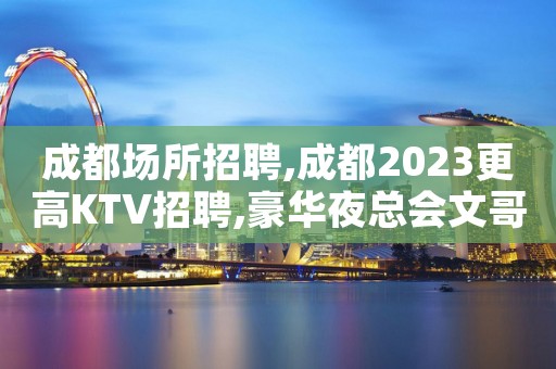 成都场所招聘,成都2023更高KTV招聘,豪华夜总会文哥直聘