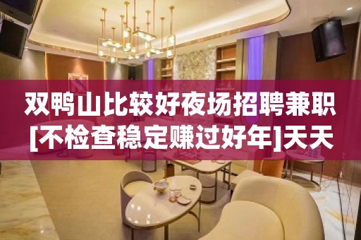 双鸭山比较好夜场招聘兼职[不检查稳定赚过好年]天天满房