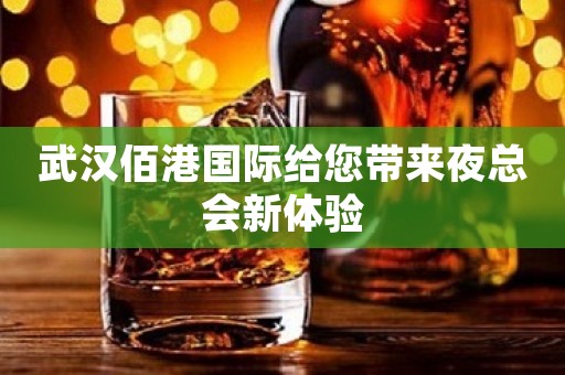 武汉佰港国际给您带来夜总会新体验