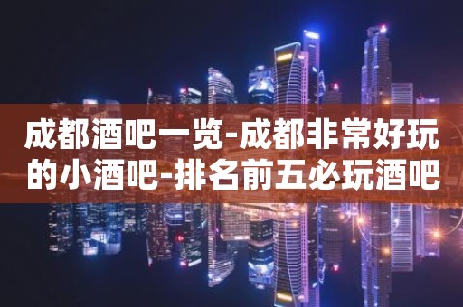 成都酒吧一览-成都非常好玩的小酒吧-排名前五必玩酒吧