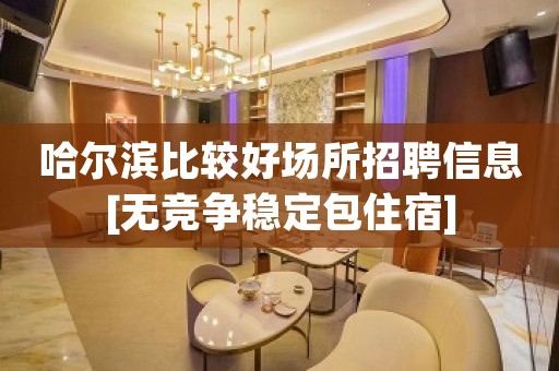 哈尔滨比较好场所招聘信息[无竞争稳定包住宿]