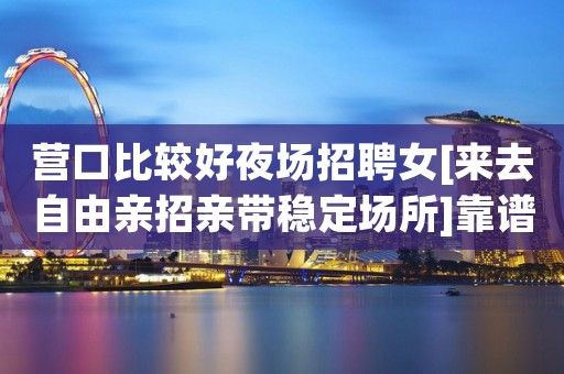 营口比较好夜场招聘女[来去自由亲招亲带稳定场所]靠谱