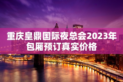 重庆皇鼎国际夜总会2023年包厢预订真实价格