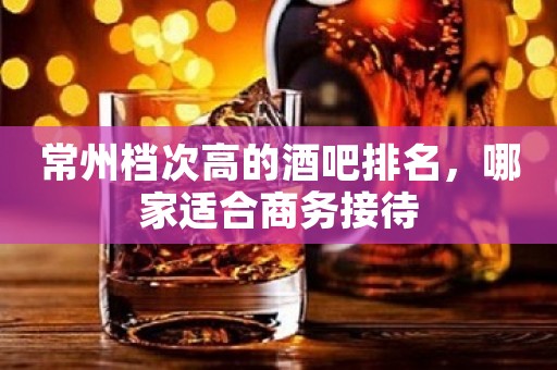 常州档次高的酒吧排名，哪家适合商务接待