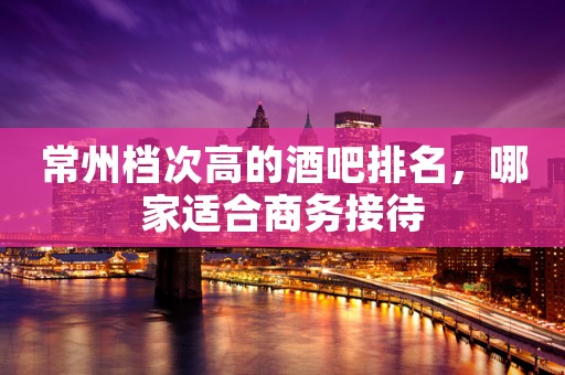 常州档次高的酒吧排名，哪家适合商务接待