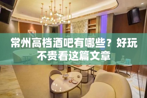 常州高档酒吧有哪些？好玩不贵看这篇文章