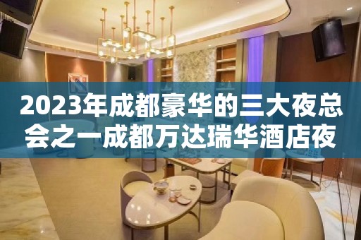2023年成都豪华的三大夜总会之一成都万达瑞华酒店夜总会