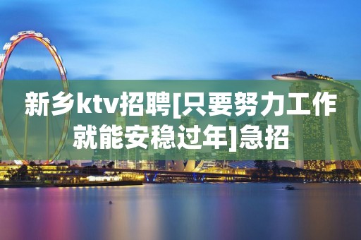 新乡ktv招聘[只要努力工作就能安稳过年]急招